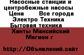 Насосные станции и центробежные насосы  › Цена ­ 1 - Все города Электро-Техника » Бытовая техника   . Ханты-Мансийский,Мегион г.